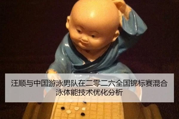 汪顺与中国游泳男队在二零二六全国锦标赛混合泳体能技术优化分析
